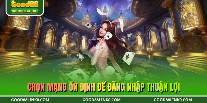 Chọn mạng ổn định để đăng nhập thuận lợi