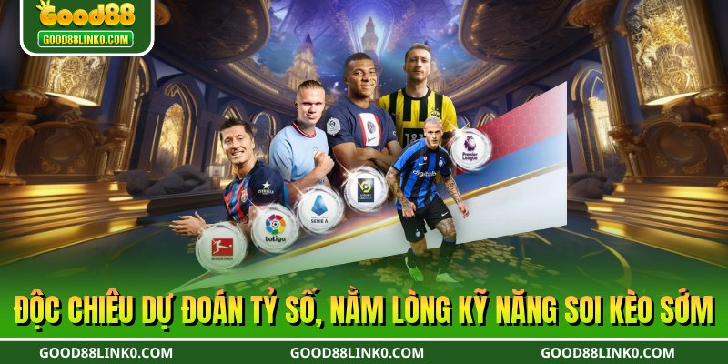 Độc chiêu dự đoán tỷ số, nằm lòng kỹ năng soi kèo sớm