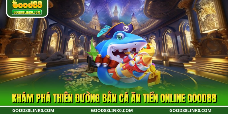 Khám phá thiên đường bắn cá ăn tiền online Good88