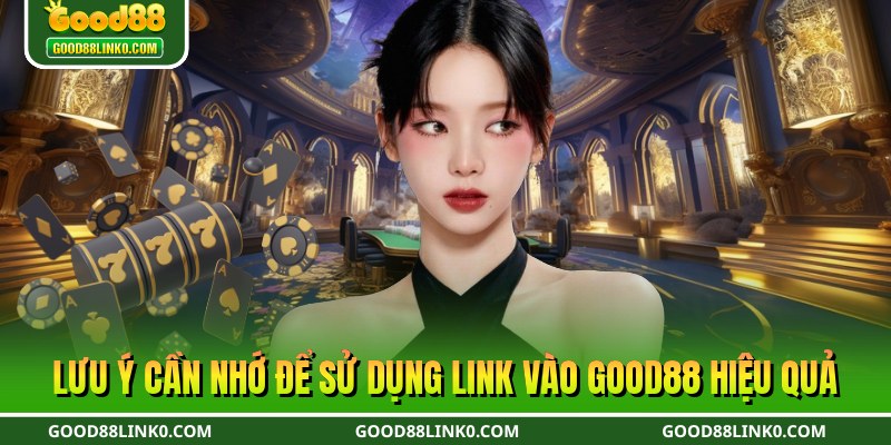Lưu ý cần nhớ để sử dụng link vào Good88 hiệu quả