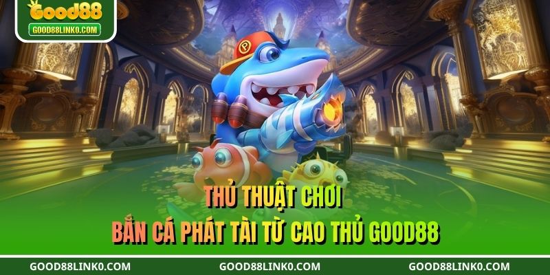 Thủ thuật chơi bắn cá phát tài từ cao thủ GOOD88